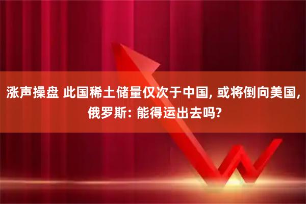 涨声操盘 此国稀土储量仅次于中国, 或将倒向美国, 俄罗斯: 能得运出去吗?