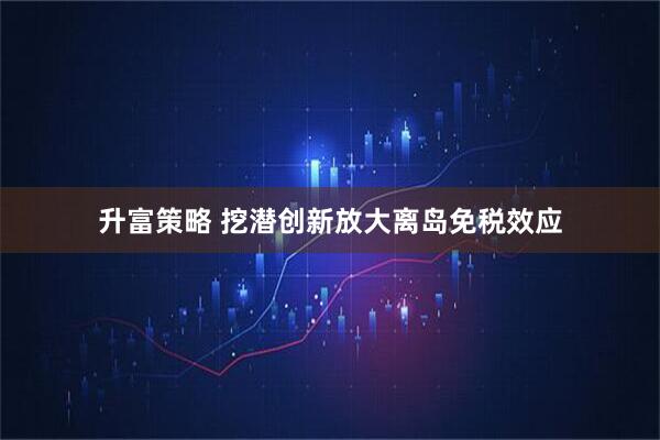 升富策略 挖潜创新放大离岛免税效应
