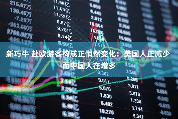 新巧牛 赴欧游客构成正悄然变化：美国人正减少 而中国人在增多