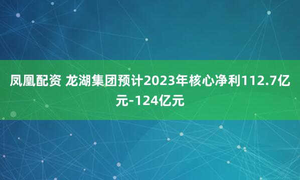 凤凰配资 龙湖集团预计2023年核心净利112.7亿元-124亿元