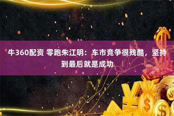 牛360配资 零跑朱江明：车市竞争很残酷，坚持到最后就是成功
