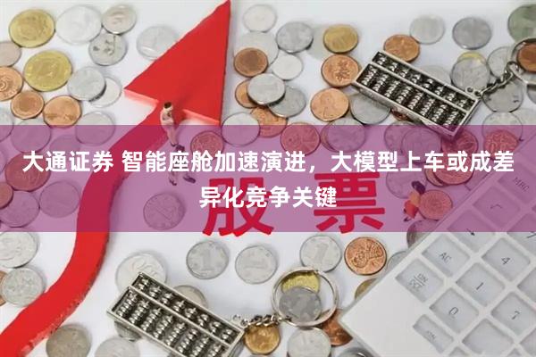 大通证券 智能座舱加速演进，大模型上车或成差异化竞争关键
