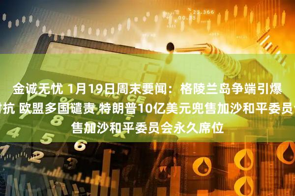 金诚无忧 1月19日周末要闻：格陵兰岛争端引爆美欧关税对抗 欧盟多国谴责 特朗普10亿美元兜售加沙和平委员会永久席位