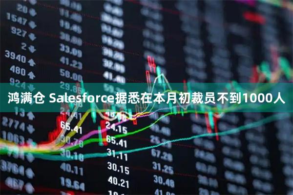 鸿满仓 Salesforce据悉在本月初裁员不到1000人