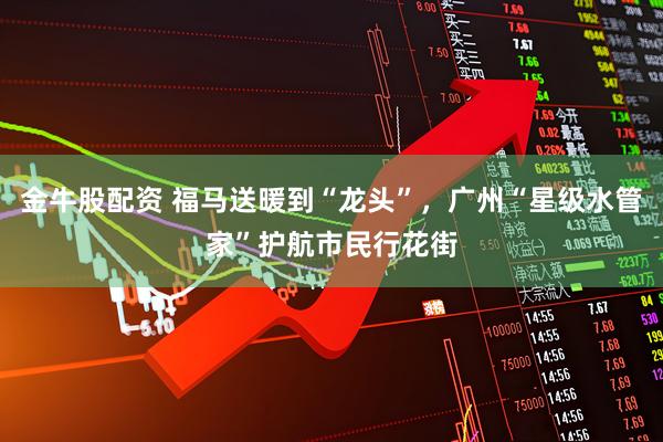 金牛股配资 福马送暖到“龙头”，广州“星级水管家”护航市民行花街