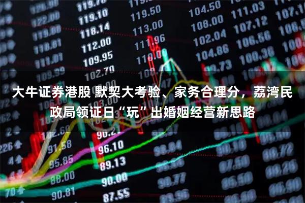 大牛证券港股 默契大考验、家务合理分，荔湾民政局领证日“玩”出婚姻经营新思路