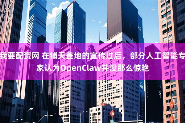 我要配资网 在铺天盖地的宣传过后，部分人工智能专家认为OpenClaw并没那么惊艳