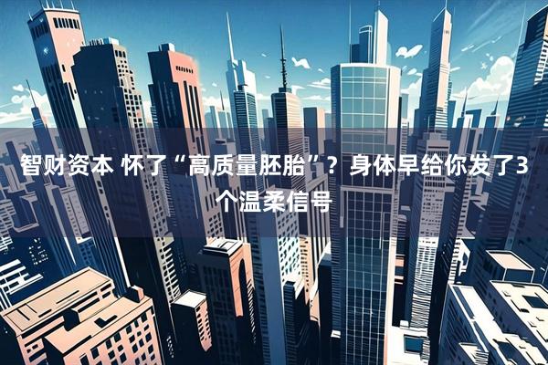 智财资本 怀了“高质量胚胎”？身体早给你发了3个温柔信号