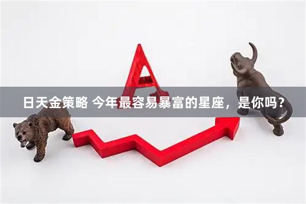 日天金策略 今年最容易暴富的星座，是你吗？