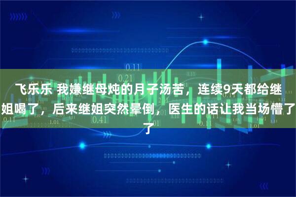 飞乐乐 我嫌继母炖的月子汤苦，连续9天都给继姐喝了，后来继姐突然晕倒，医生的话让我当场懵了