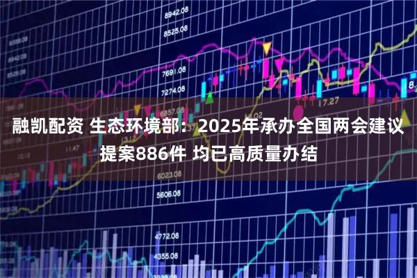 融凯配资 生态环境部：2025年承办全国两会建议提案886件 均已高质量办结