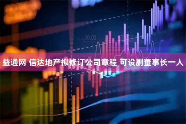 益通网 信达地产拟修订公司章程 可设副董事长一人