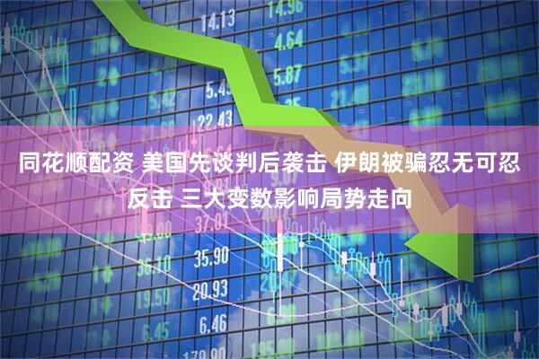 同花顺配资 美国先谈判后袭击 伊朗被骗忍无可忍反击 三大变数影响局势走向