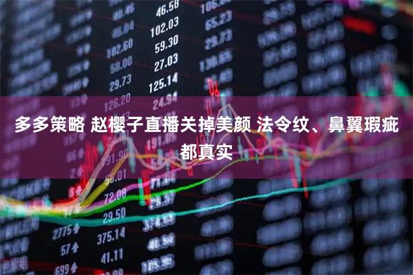 多多策略 赵樱子直播关掉美颜 法令纹、鼻翼瑕疵都真实