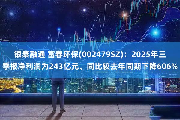 银泰融通 富春环保(002479SZ)：2025年三季报净利润为243亿元、同比较去年同期下降606%