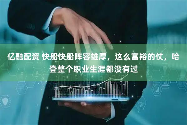 亿融配资 快船快船阵容雄厚，这么富裕的仗，哈登整个职业生涯都没有过