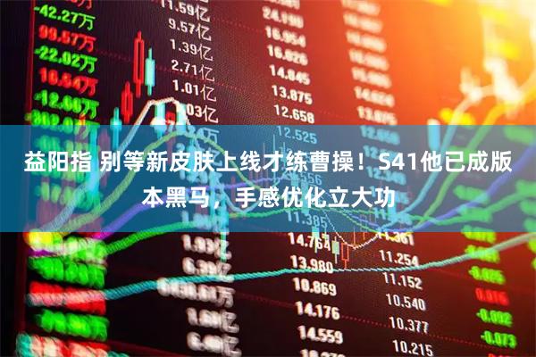 益阳指 别等新皮肤上线才练曹操！S41他已成版本黑马，手感优化立大功