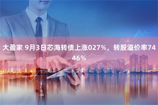 大盈家 9月3日芯海转债上涨027%，转股溢价率7446%