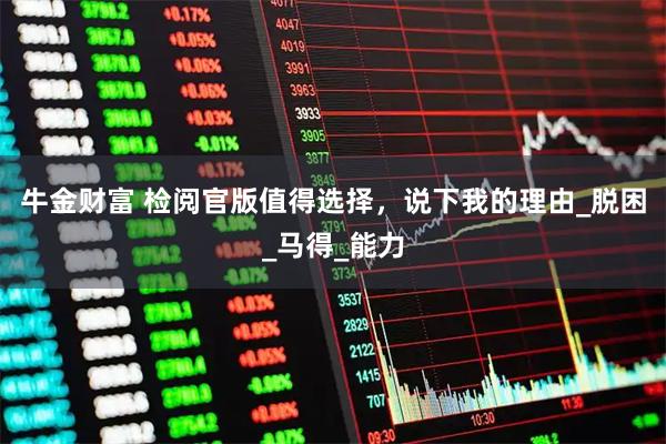 牛金财富 检阅官版值得选择，说下我的理由_脱困_马得_能力