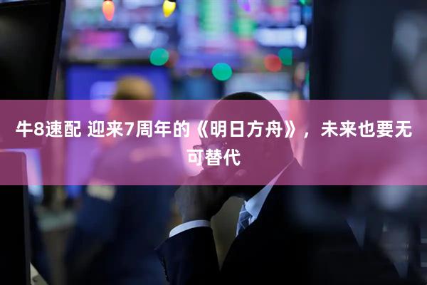 牛8速配 迎来7周年的《明日方舟》，未来也要无可替代